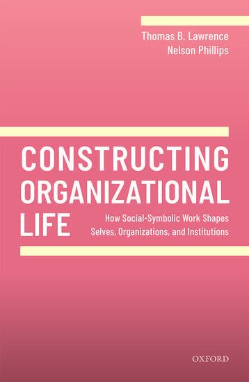 Constructing Organizational Life: How Social-Symbolic Work Shapes Selves By Tom Lawrence and Nelson Phillips – book cover